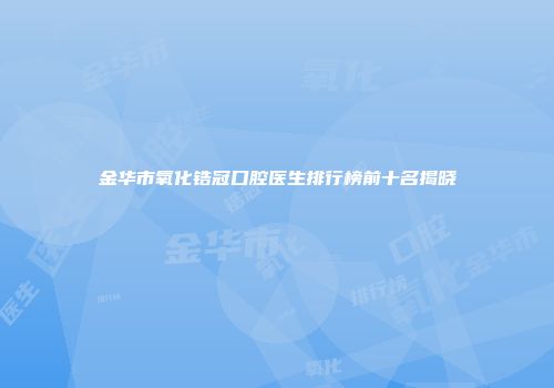 金华市氧化锆冠口腔医生排行榜前十名揭晓