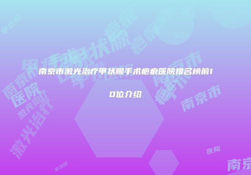 南京市激光治疗甲状腺手术疤痕医院排名榜前10位介绍