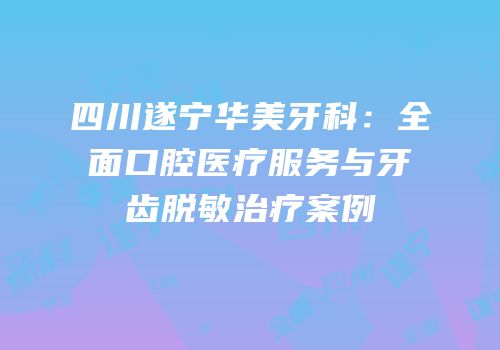 四川遂宁华美牙科：全面口腔医疗服务与牙齿脱敏治疗案例