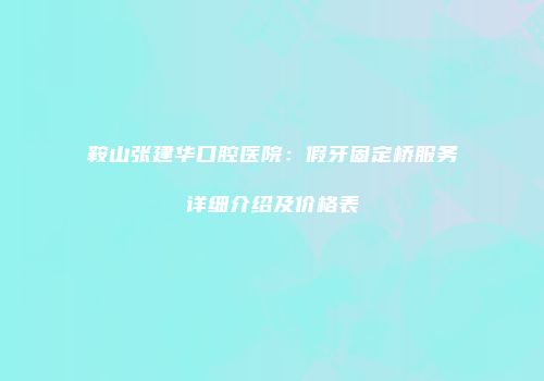 鞍山张建华口腔医院：假牙固定桥服务详细介绍及价格表