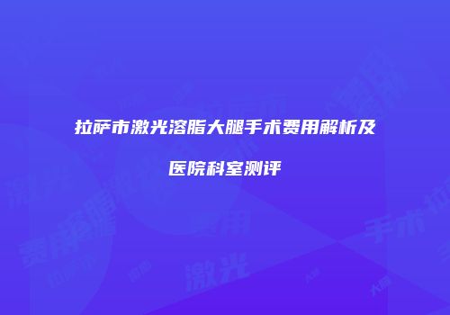 拉萨市激光溶脂大腿手术费用解析及医院科室测评