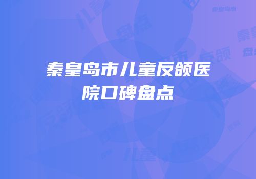 秦皇岛市儿童反颌医院口碑盘点