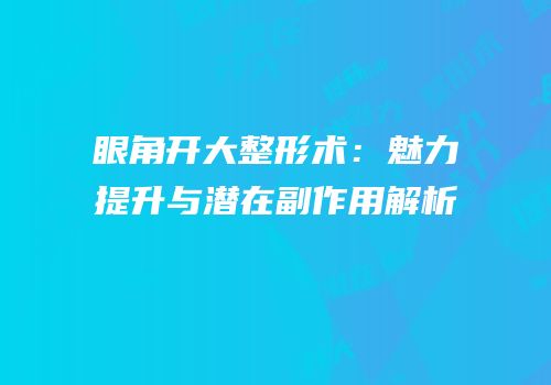 眼角开大整形术：魅力提升与潜在副作用解析