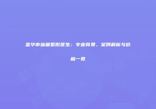 金华市施蕾整形医生：专业背景、案例解析与价格一览
