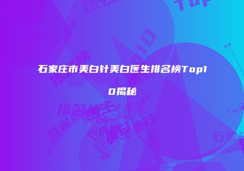 石家庄市美白针美白医生排名榜Top10揭秘