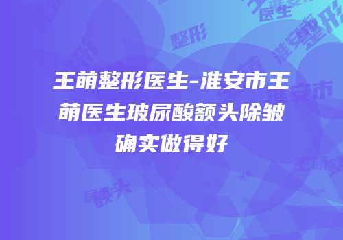 王萌整形医生-淮安市王萌医生玻尿酸额头除皱确实做得好