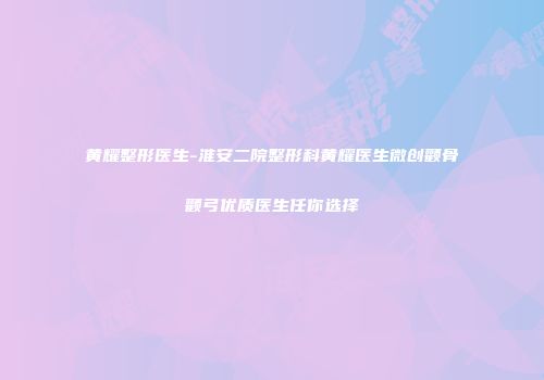 黄耀整形医生-淮安二院整形科黄耀医生微创颧骨颧弓优质医生任你选择