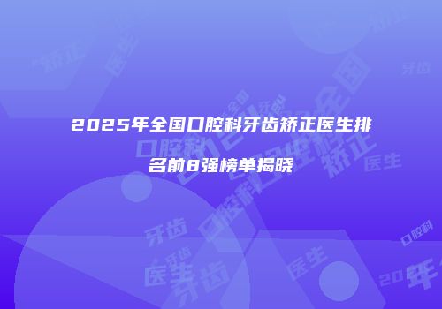 2025年全国口腔科牙齿矫正医生排名前8强榜单揭晓