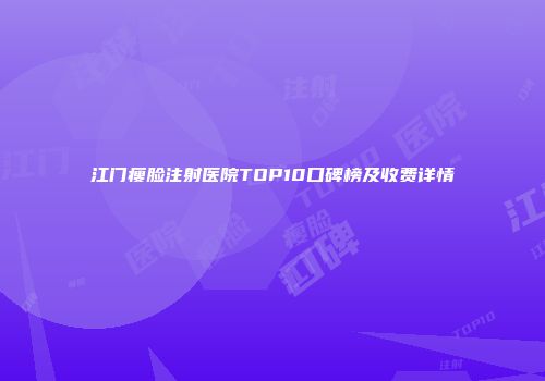江门瘦脸注射医院TOP10口碑榜及收费详情