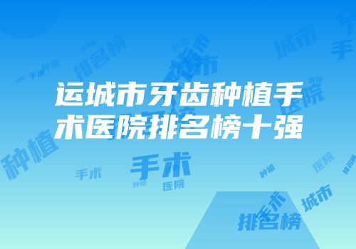 运城市牙齿种植手术医院排名榜十强