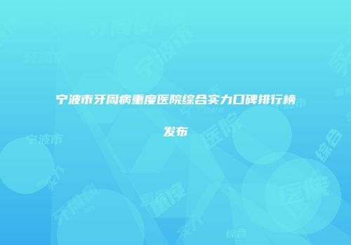 宁波市牙周病重度医院综合实力口碑排行榜发布