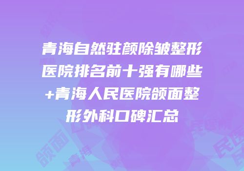 青海自然驻颜除皱整形医院排名前十强有哪些+青海人民医院颌面整形外科口碑汇总