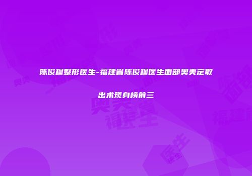陈俊穆整形医生-福建省陈俊穆医生面部奥美定取出术现身榜前三