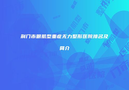 荆门市眼肌型重症无力整形医院排名及简介
