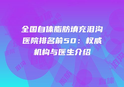 全国自体脂肪填充泪沟医院排名前50：权威机构与医生介绍