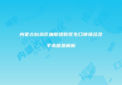内蒙古自治区抽脂提臀医生口碑排名及手术信息解析