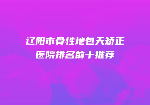 辽阳市骨性地包天矫正医院排名前十推荐