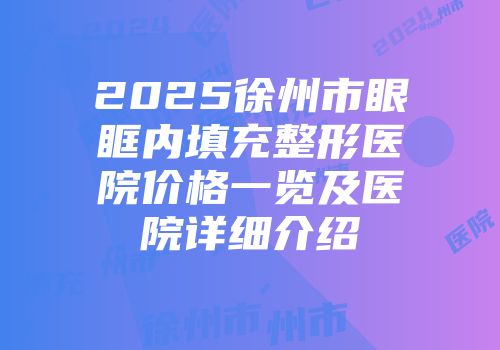 2025徐州市眼眶内填充整形医院价格一览及医院详细介绍