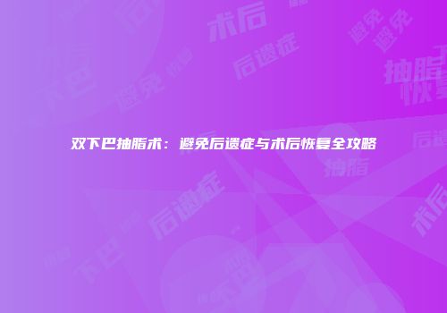 双下巴抽脂术：避免后遗症与术后恢复全攻略