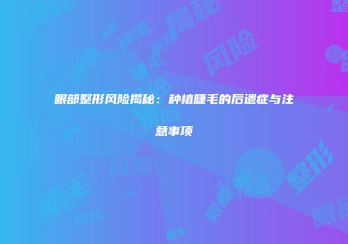 眼部整形风险揭秘：种植睫毛的后遗症与注意事项