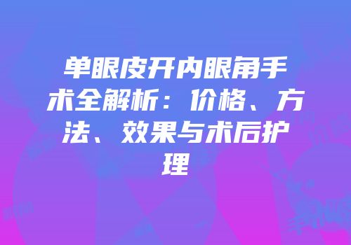 单眼皮开内眼角手术全解析：价格、方法、效果与术后护理