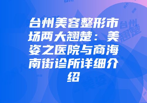 台州美容整形市场两大翘楚：美姿之医院与商海南街诊所详细介绍