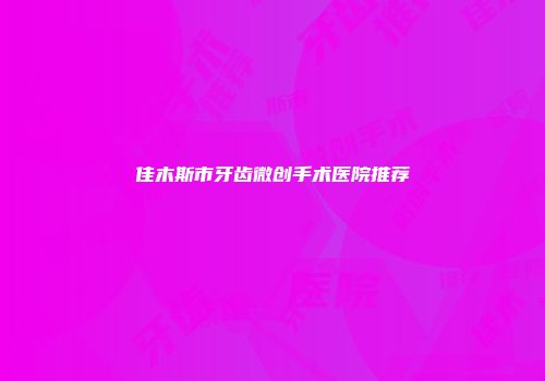佳木斯市牙齿微创手术医院推荐