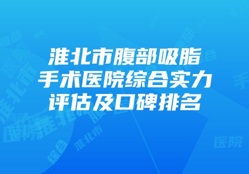 淮北市腹部吸脂手术医院综合实力评估及口碑排名
