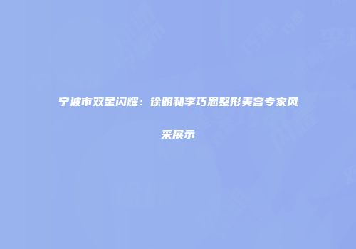 宁波市双星闪耀：徐明和李巧思整形美容专家风采展示