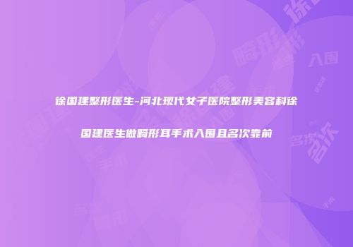 徐国建整形医生-河北现代女子医院整形美容科徐国建医生做畸形耳手术入围且名次靠前