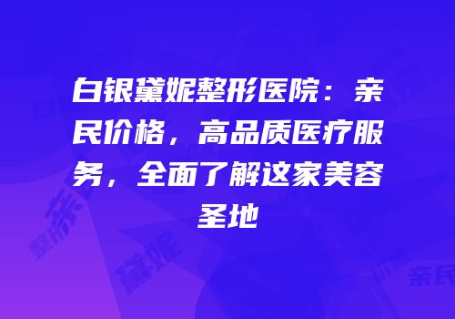 白银黛妮整形医院：亲民价格，高品质医疗服务，全面了解这家美容圣地