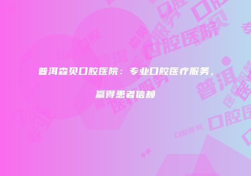 普洱森贝口腔医院：专业口腔医疗服务，赢得患者信赖