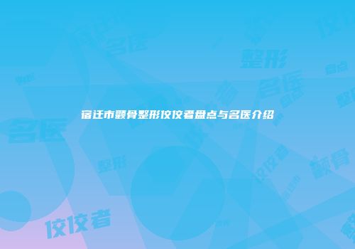 宿迁市颧骨整形佼佼者盘点与名医介绍