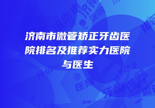 济南市微管矫正牙齿医院排名及推荐实力医院与医生