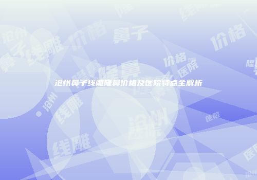 沧州鼻子线雕隆鼻价格及医院特点全解析