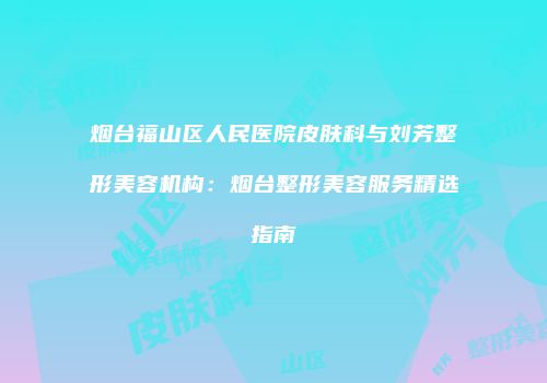 烟台福山区人民医院皮肤科与刘芳整形美容机构：烟台整形美容服务精选指南