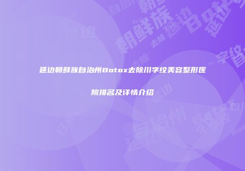 延边朝鲜族自治州Botox去除川字纹美容整形医院排名及详情介绍
