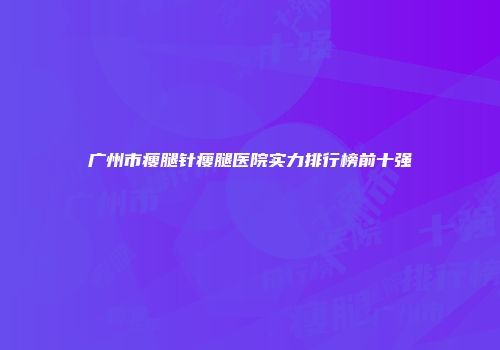 广州市瘦腿针瘦腿医院实力排行榜前十强