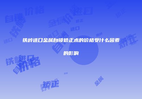 铁岭进口金属自锁矫正术的价格受什么因素的影响
