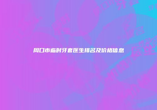 周口市临时牙套医生排名及价格信息