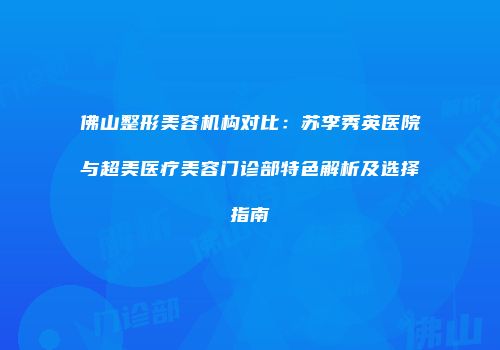 佛山整形美容机构对比：苏李秀英医院与超美医疗美容门诊部特色解析及选择指南