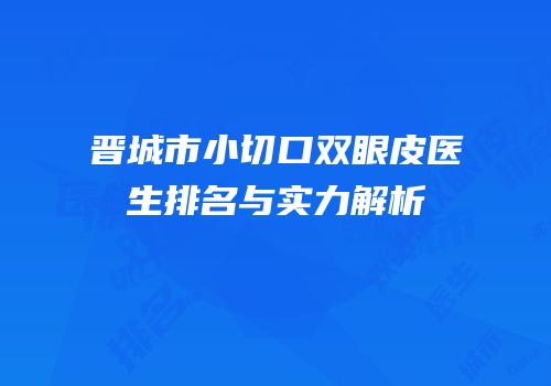 晋城市小切口双眼皮医生排名与实力解析