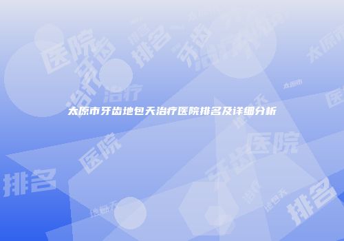 太原市牙齿地包天治疗医院排名及详细分析
