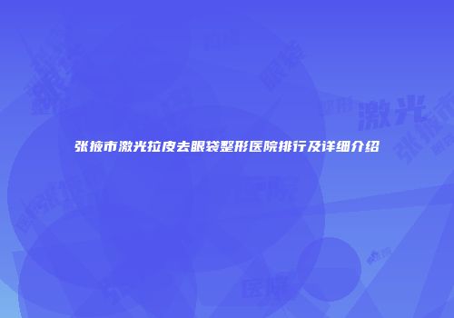 张掖市激光拉皮去眼袋整形医院排行及详细介绍