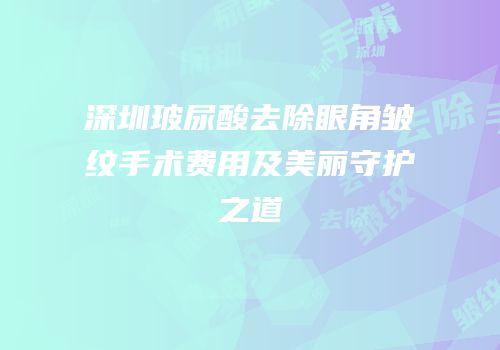 深圳玻尿酸去除眼角皱纹手术费用及美丽守护之道