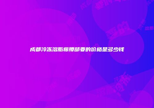 成都冷冻溶脂瘦腰部要的价格是多少钱