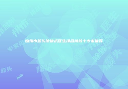 锦州市额头除皱术医生排名榜前十专家推荐