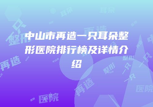 中山市再造一只耳朵整形医院排行榜及详情介绍