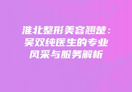 淮北整形美容翘楚：吴双纯医生的专业风采与服务解析