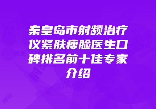 秦皇岛市射频治疗仪紧肤瘦脸医生口碑排名前十佳专家介绍